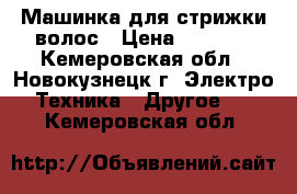 Машинка для стрижки волос › Цена ­ 7 000 - Кемеровская обл., Новокузнецк г. Электро-Техника » Другое   . Кемеровская обл.